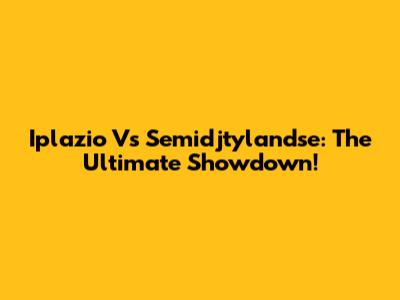 Iplazio Vs Semidjtylandse: The Ultimate Showdown!