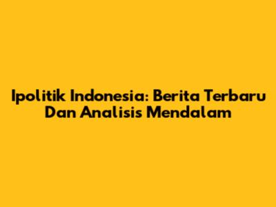 Ipolitik Indonesia: Berita Terbaru Dan Analisis Mendalam