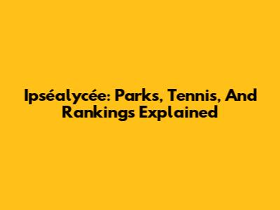 Ipséalycée: Parks, Tennis, And Rankings Explained