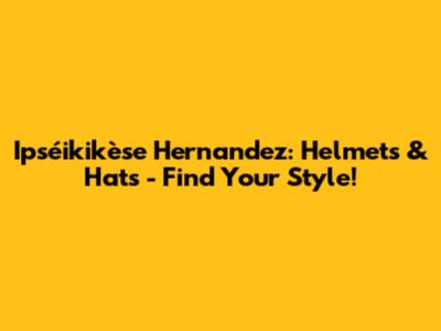 Ipséikikèse Hernandez: Helmets & Hats - Find Your Style!
