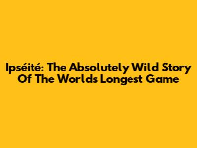 Ipséité: The Absolutely Wild Story Of The World's Longest Game