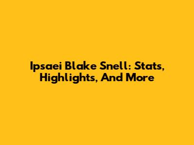 Ipsaei Blake Snell: Stats, Highlights, And More