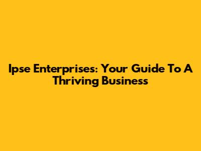 Ipse Enterprises: Your Guide To A Thriving Business
