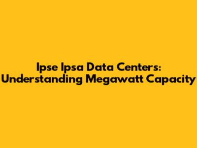 Ipse Ipsa Data Centers: Understanding Megawatt Capacity