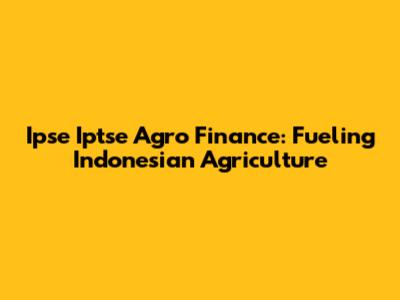 Ipse Iptse Agro Finance: Fueling Indonesian Agriculture