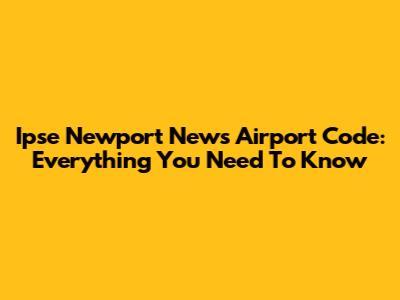 Ipse Newport News Airport Code: Everything You Need To Know