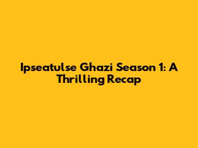 Ipseatulse Ghazi Season 1: A Thrilling Recap