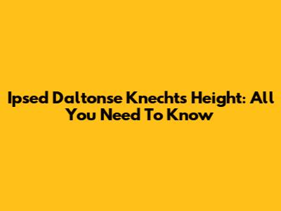 Ipsed Daltonse Knecht's Height: All You Need To Know