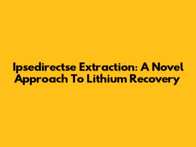 Ipsedirectse Extraction: A Novel Approach To Lithium Recovery