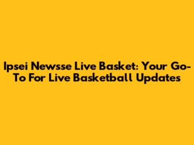 Ipsei Newsse Live Basket: Your Go-To For Live Basketball Updates