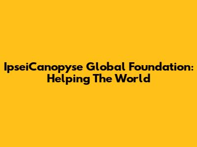 IpseiCanopyse Global Foundation: Helping The World