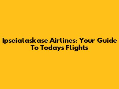 Ipseialaskase Airlines: Your Guide To Today's Flights