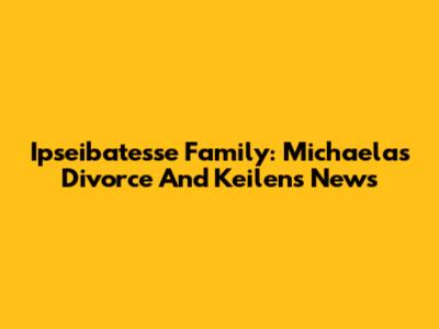 Ipseibatesse Family: Michaela's Divorce And Keilen's News