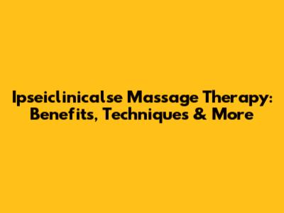 Ipseiclinicalse Massage Therapy: Benefits, Techniques & More
