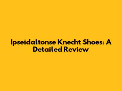 Ipseidaltonse Knecht Shoes: A Detailed Review