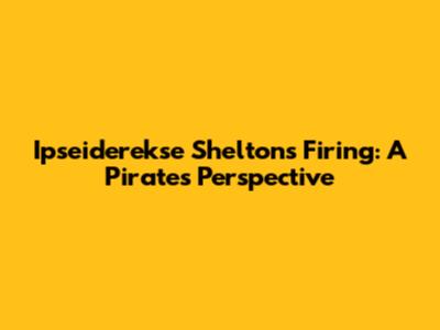 Ipseiderekse Shelton's Firing: A Pirates' Perspective