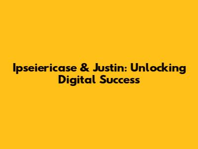 Ipseiericase & Justin: Unlocking Digital Success