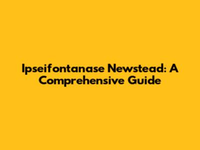 Ipseifontanase Newstead: A Comprehensive Guide