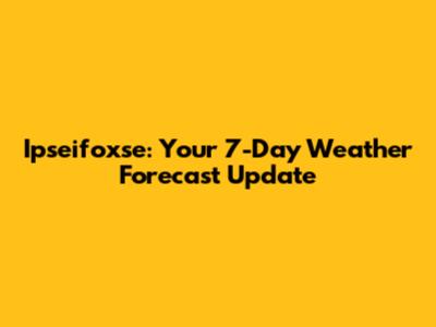 Ipseifoxse: Your 7-Day Weather Forecast Update
