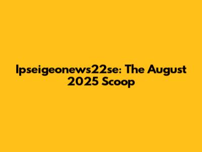 Ipseigeonews22se: The August 2025 Scoop