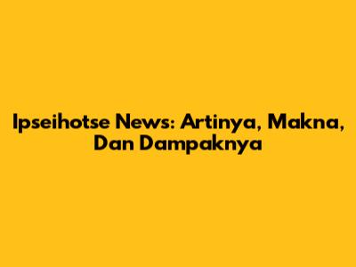 Ipseihotse News: Artinya, Makna, Dan Dampaknya