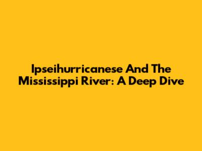 Ipseihurricanese And The Mississippi River: A Deep Dive