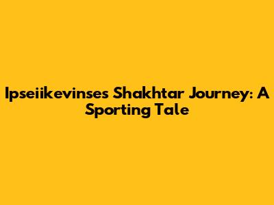 Ipseiikevinse's Shakhtar Journey: A Sporting Tale