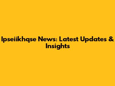 Ipseiikhqse News: Latest Updates & Insights