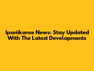 Ipseiikonse News: Stay Updated With The Latest Developments