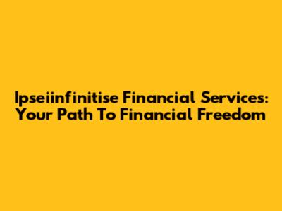 Ipseiinfinitise Financial Services: Your Path To Financial Freedom