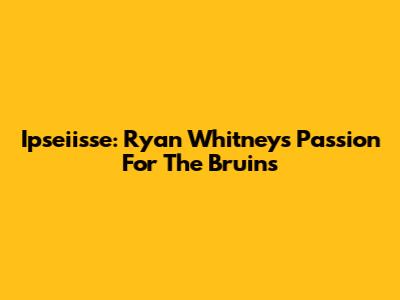 Ipseiisse: Ryan Whitney's Passion For The Bruins