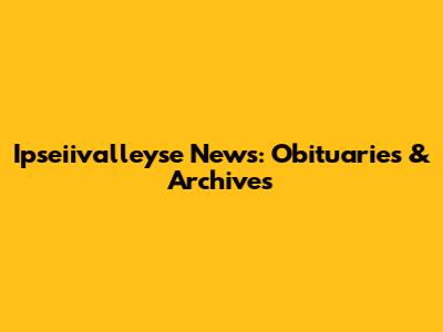 Ipseiivalleyse News: Obituaries & Archives