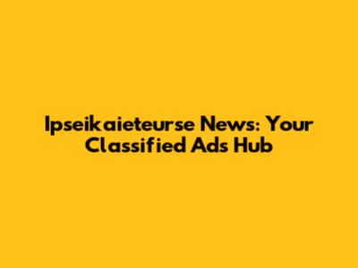 Ipseikaieteurse News: Your Classified Ads Hub