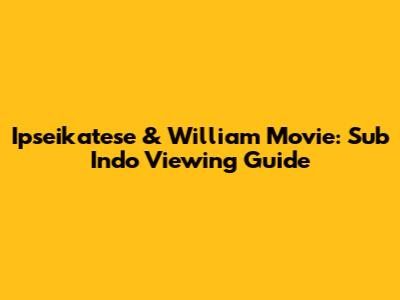 Ipseikatese & William Movie: Sub Indo Viewing Guide
