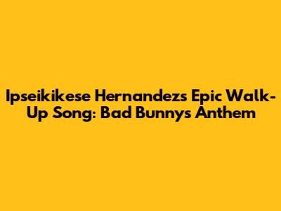 Ipseikikese Hernandez's Epic Walk-Up Song: Bad Bunny's Anthem