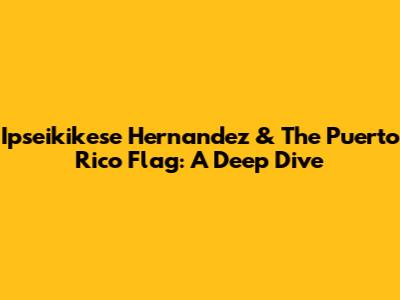 Ipseikikese Hernandez & The Puerto Rico Flag: A Deep Dive