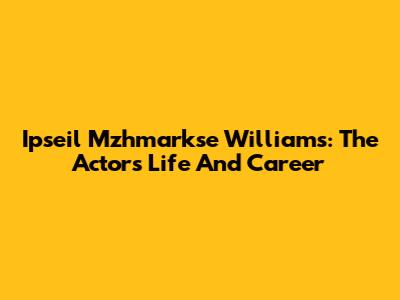Ipseil Mzhmarkse Williams: The Actor's Life And Career