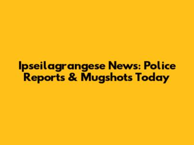 Ipseilagrangese News: Police Reports & Mugshots Today