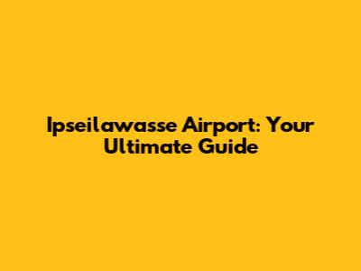 Ipseilawasse Airport: Your Ultimate Guide