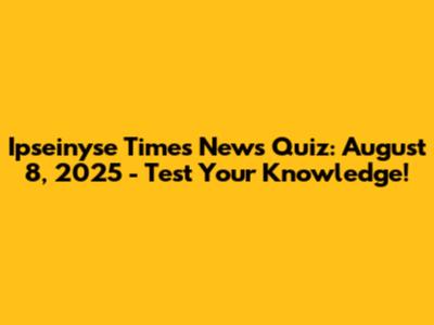 Ipseinyse Times News Quiz: August 8, 2025 - Test Your Knowledge!