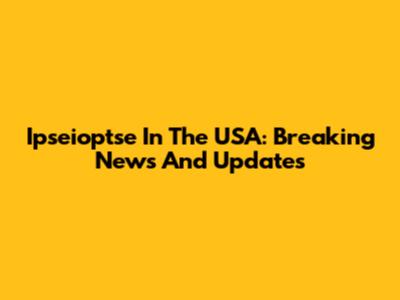 Ipseioptse In The USA: Breaking News And Updates
