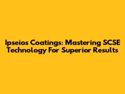 Ipseios Coatings: Mastering SCSE Technology For Superior Results
