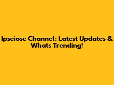 Ipseiose Channel: Latest Updates & What's Trending!
