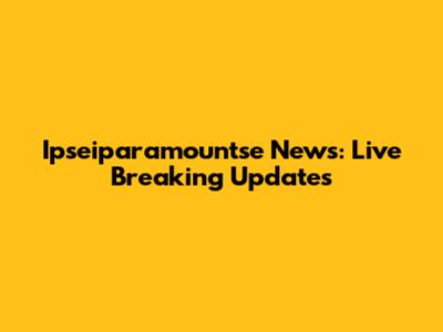 Ipseiparamountse News: Live Breaking Updates