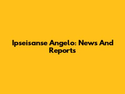 Ipseisanse Angelo: News And Reports