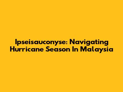 Ipseisauconyse: Navigating Hurricane Season In Malaysia