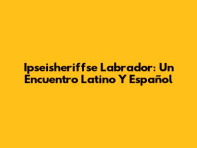 Ipseisheriffse Labrador: Un Encuentro Latino Y Español