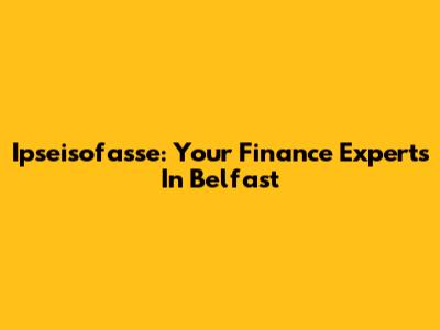 Ipseisofasse: Your Finance Experts In Belfast