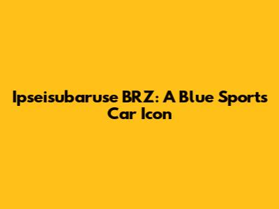 Ipseisubaruse BRZ: A Blue Sports Car Icon