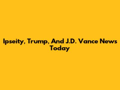 Ipseity, Trump, And J.D. Vance News Today